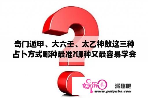 奇门遁甲、大六壬、太乙神数这三种占卜方式哪种最准?哪种又最容易学会？奇门遁甲书哪本通俗易懂？