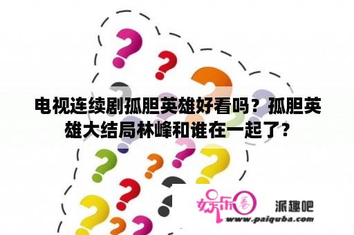 电视连续剧孤胆英雄好看吗？孤胆英雄大结局林峰和谁在一起了？