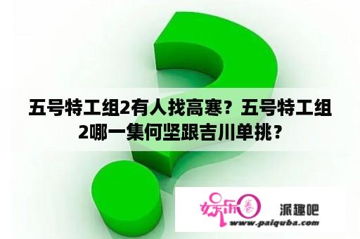 五号特工组2有人找高寒？五号特工组2哪一集何坚跟吉川单挑？