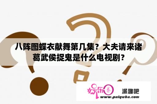 八阵图蝶衣献舞第几集？大夫请来诸葛武侯捉鬼是什么电视剧？