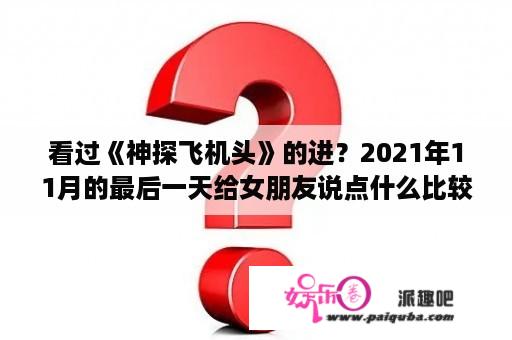 看过《神探飞机头》的进？2021年11月的最后一天给女朋友说点什么比较好？