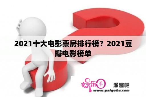 2021十大电影票房排行榜？2021豆瓣电影榜单