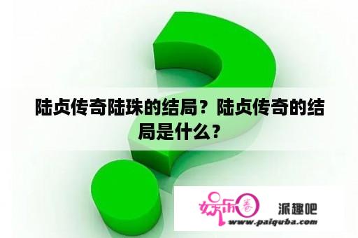 陆贞传奇陆珠的结局？陆贞传奇的结局是什么？