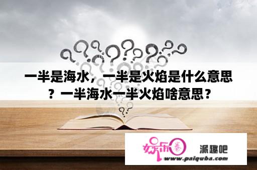 一半是海水，一半是火焰是什么意思？一半海水一半火焰啥意思？