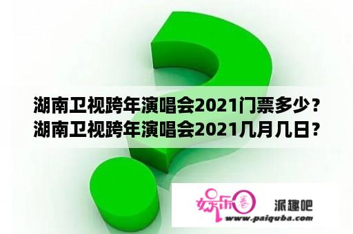 湖南卫视跨年演唱会2021门票多少？湖南卫视跨年演唱会2021几月几日？