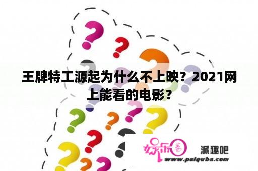 王牌特工源起为什么不上映？2021网上能看的电影？