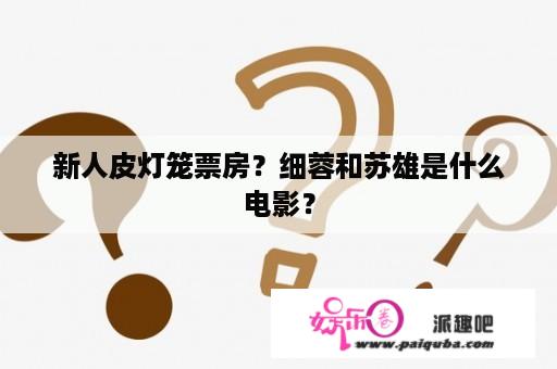 新人皮灯笼票房？细蓉和苏雄是什么电影？