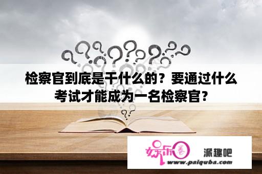 检察官到底是干什么的？要通过什么考试才能成为一名检察官？