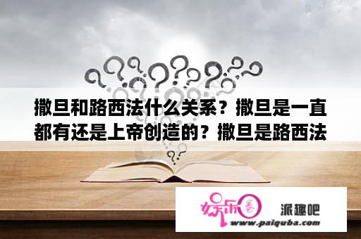 撒旦和路西法什么关系？撒旦是一直都有还是上帝创造的？撒旦是路西法吗？