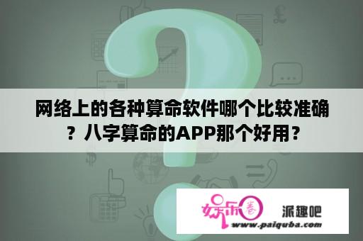 网络上的各种算命软件哪个比较准确？八字算命的APP那个好用？