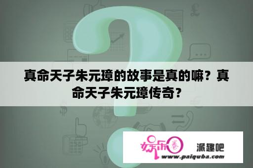 真命天子朱元璋的故事是真的嘛？真命天子朱元璋传奇？