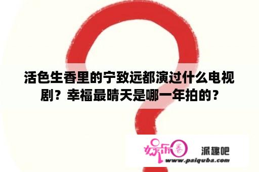 活色生香里的宁致远都演过什么电视剧？幸福最晴天是哪一年拍的？