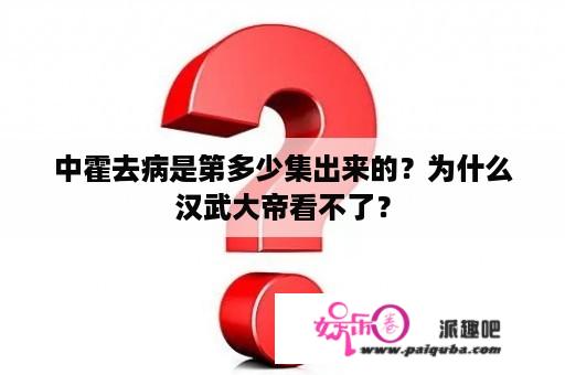 中霍去病是第多少集出来的？为什么汉武大帝看不了？