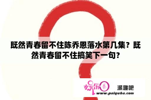 既然青春留不住陈乔恩落水第几集？既然青春留不住搞笑下一句？