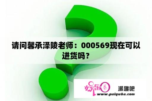 请问馨承泽陵老师：000569现在可以进货吗？