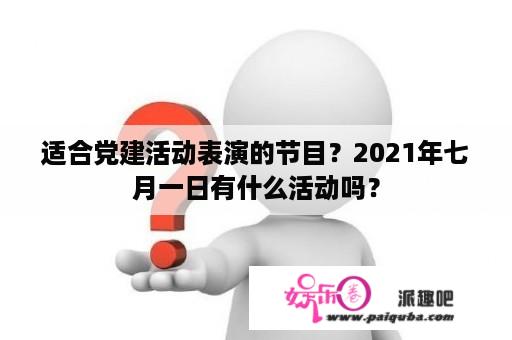 适合党建活动表演的节目？2021年七月一日有什么活动吗？