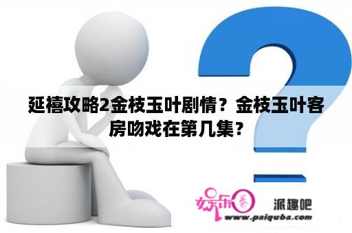 延禧攻略2金枝玉叶剧情？金枝玉叶客房吻戏在第几集？