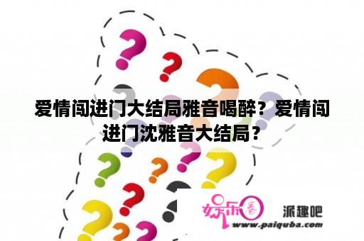 爱情闯进门大结局雅音喝醉？爱情闯进门沈雅音大结局？