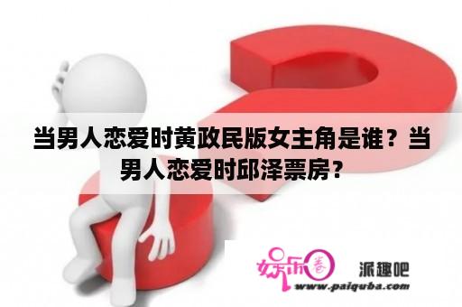 当男人恋爱时黄政民版女主角是谁？当男人恋爱时邱泽票房？