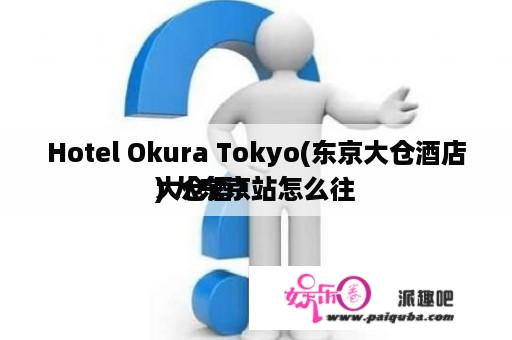 Hotel Okura Tokyo(东京大仓酒店) 从东京站怎么往
大仓酒？