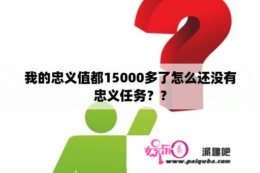 我的忠义值都15000多了怎么还没有忠义任务？？