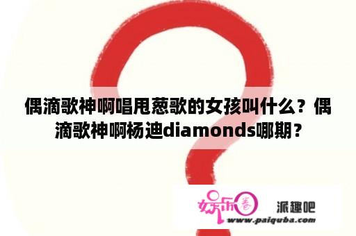 偶滴歌神啊唱甩葱歌的女孩叫什么？偶滴歌神啊杨迪diamonds哪期？