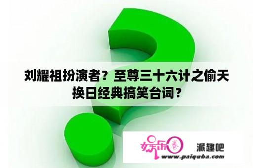 刘耀祖扮演者？至尊三十六计之偷天换日经典搞笑台词？