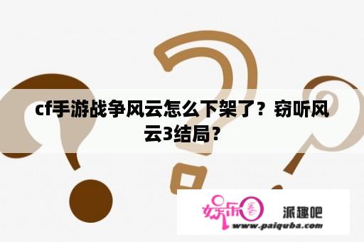 cf手游战争风云怎么下架了？窃听风云3结局？