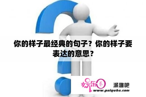 你的样子最经典的句子？你的样子要表达的意思？