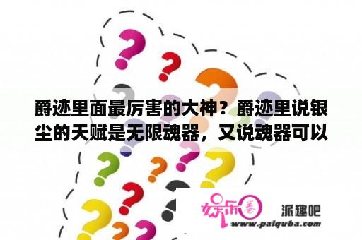 爵迹里面最厉害的大神？爵迹里说银尘的天赋是无限魂器，又说魂器可以容纳魂兽，那意思是不是银？