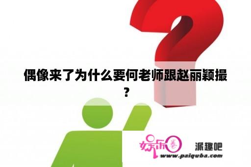 偶像来了为什么要何老师跟赵丽颖撮？