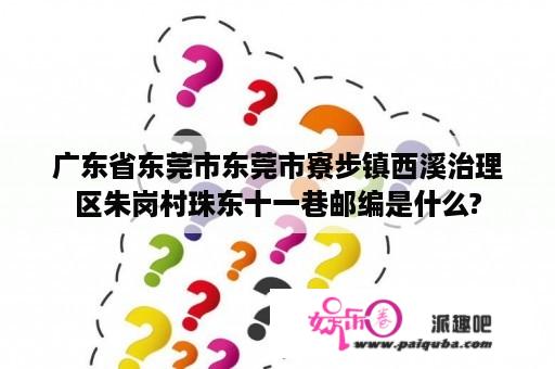 广东省东莞市东莞市寮步镇西溪治理
区朱岗村珠东十一巷邮编是什么?