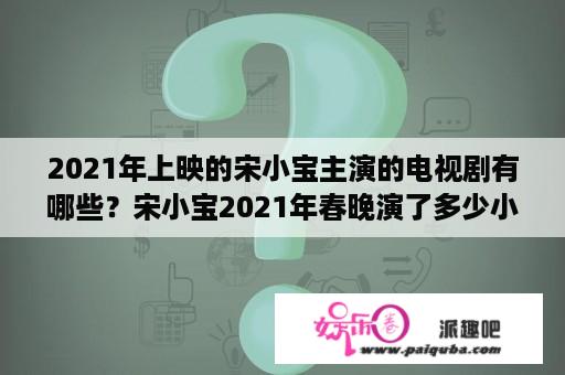 2021年上映的宋小宝主演的电视剧有哪些？宋小宝2021年春晚演了多少小品？