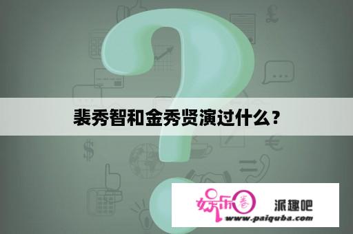 裴秀智和金秀贤演过什么？