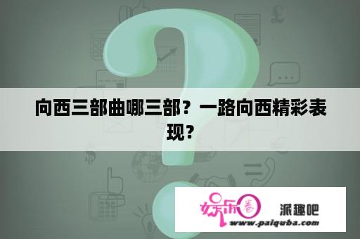 向西三部曲哪三部？一路向西精彩表现？