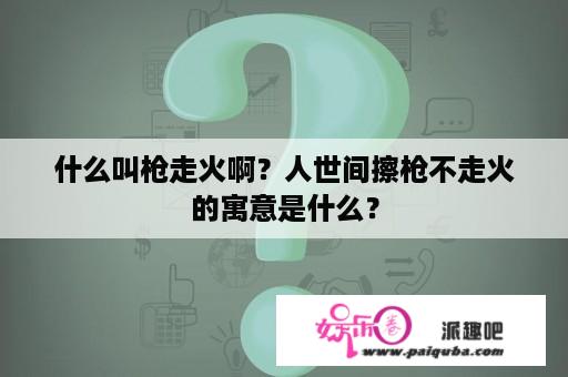 什么叫枪走火啊？人世间擦枪不走火的寓意是什么？