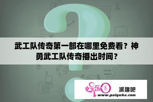 武工队传奇第一部在哪里免费看？神勇武工队传奇播出时间？