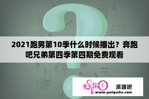 2021跑男第10季什么时候播出？奔跑吧兄弟第四季第四期免费观看