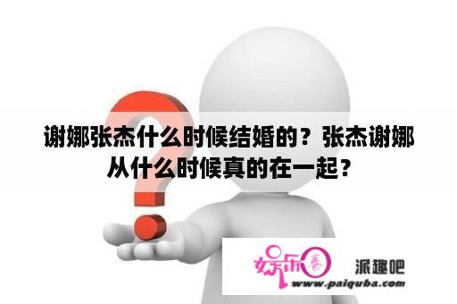 谢娜张杰什么时候结婚的？张杰谢娜从什么时候真的在一起？