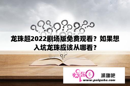 龙珠超2022剧场版免费观看？如果想入坑龙珠应该从哪看？