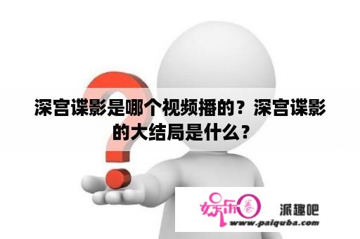 深宫谍影是哪个视频播的？深宫谍影的大结局是什么？