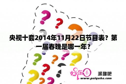 央视十套2014年11月22日节目表？第一届春晚是哪一年？