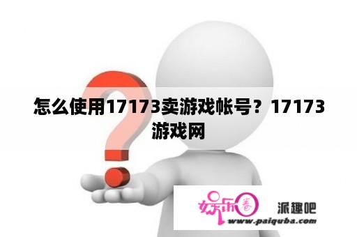 怎么使用17173卖游戏帐号？17173游戏网