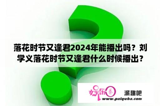 落花时节又逢君2024年能播出吗？刘学义落花时节又逢君什么时候播出？