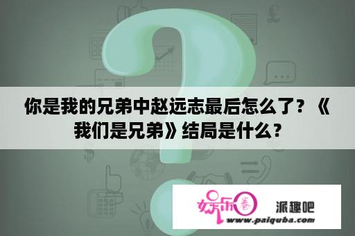 你是我的兄弟中赵远志最后怎么了？《我们是兄弟》结局是什么？