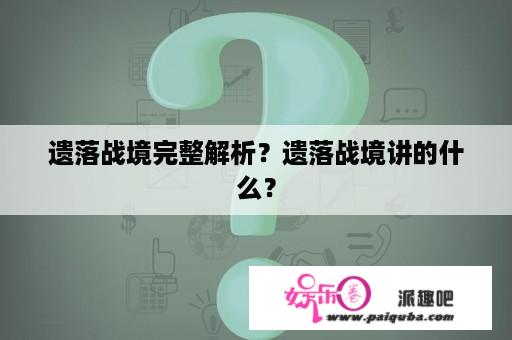 遗落战境完整解析？遗落战境讲的什么？