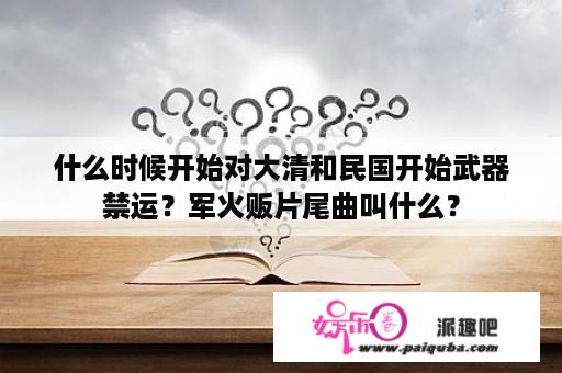 什么时候开始对大清和民国开始武器禁运？军火贩片尾曲叫什么？