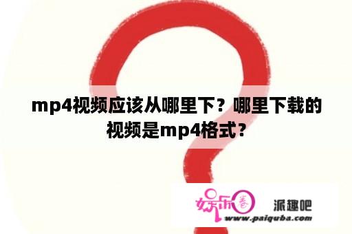 mp4视频应该从哪里下？哪里下载的视频是mp4格式？