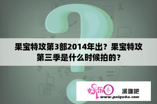 果宝特攻第3部2014年出？果宝特攻第三季是什么时候拍的？