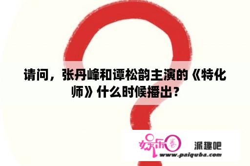 请问，张丹峰和谭松韵主演的《特化师》什么时候播出？